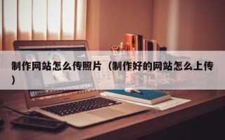 唐山制作网站怎么传照片（制作好的网站怎么上传）