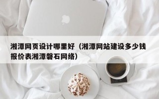 唐山湘潭网页设计哪里好（湘潭网站建设多少钱 报价表湘潭磐石网络）
