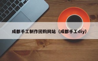 唐山成都手工制作团购网站（成都手工diy）