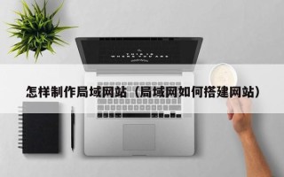 唐山怎样制作局域网站（局域网如何搭建网站）