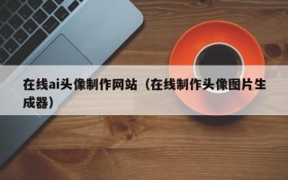 唐山在线ai头像制作网站（在线制作头像图片生成器）