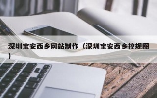 唐山深圳宝安西乡网站制作（深圳宝安西乡控规图）