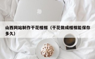 唐山山西网站制作干花相框（干花做成相框能保存多久）