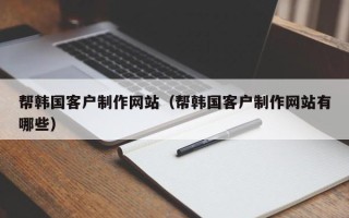 唐山帮韩国客户制作网站（帮韩国客户制作网站有哪些）